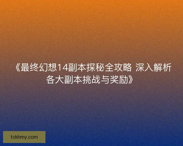 《最终幻想14副本探秘全攻略 深入解析各大副本挑战与奖励》
