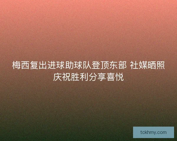 梅西复出进球助球队登顶东部 社媒晒照庆祝胜利分享喜悦