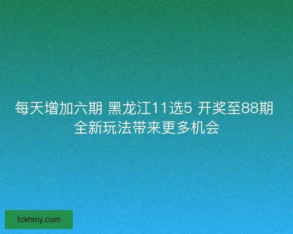 每天增加六期 黑龙江11选5 开奖至88期 全新玩法带来更多机会