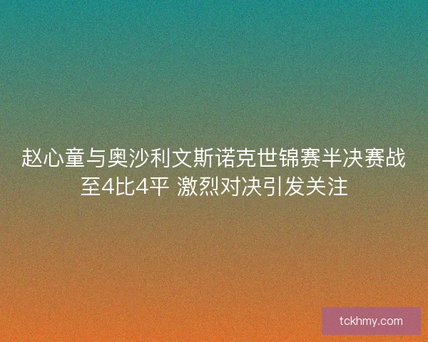 赵心童与奥沙利文斯诺克世锦赛半决赛战至4比4平 激烈对决引发关注