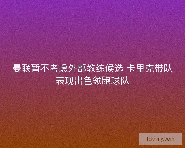 曼联暂不考虑外部教练候选 卡里克带队表现出色领跑球队